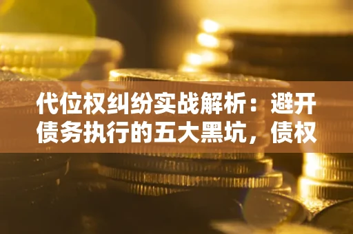 武汉代位权纠纷实战解析：避开债务执行的五大黑坑，债权人必看指南