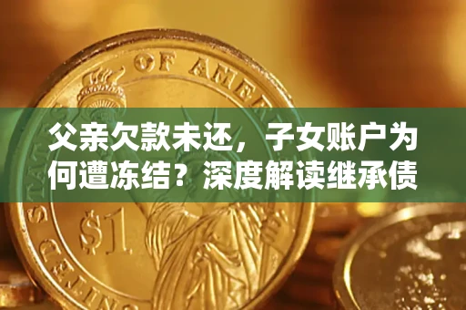 武汉父亲欠款未还，子女账户为何遭冻结？深度解读继承债务迷局