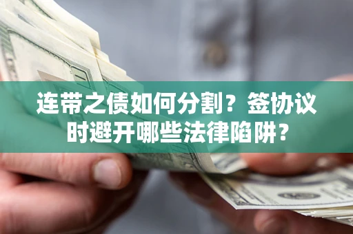 武汉连带之债如何分割？签协议时避开哪些法律陷阱？