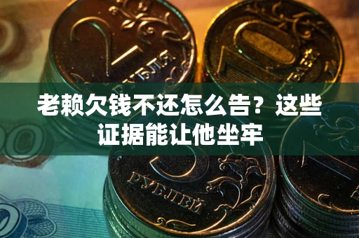 武汉老赖欠钱不还怎么告？这些证据能让他坐牢