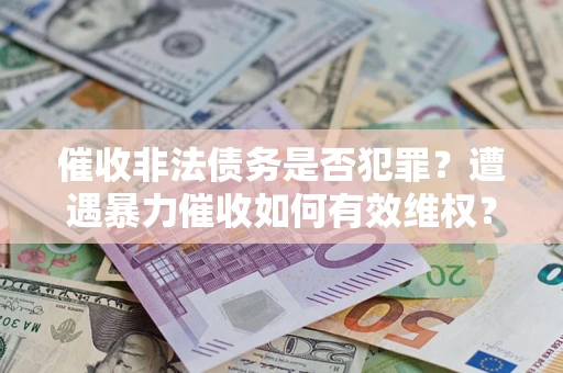 武汉催收非法债务是否犯罪？遭遇暴力催收如何有效维权？