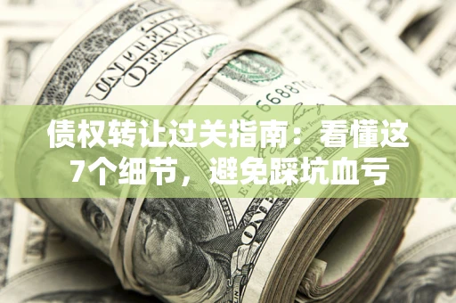 武汉债权转让过关指南：看懂这7个细节，避免踩坑血亏