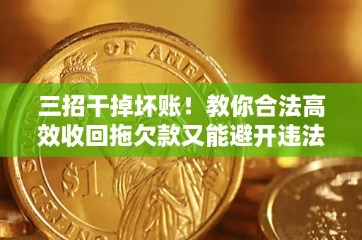 武汉三招干掉坏账！教你合法高效收回拖欠款又能避开违法雷区