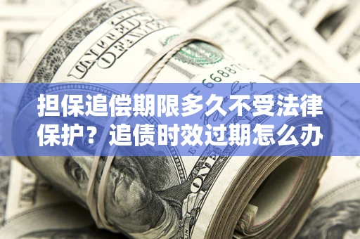 武汉担保追偿期限多久不受法律保护？追债时效过期怎么办？