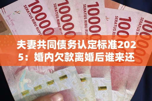 武汉夫妻共同债务认定标准2025:婚内欠款离婚后谁来还? 武汉夫妻共同债务认定标准2025:婚内欠款离婚后谁来还?