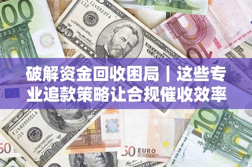 武汉破解资金回收困局｜这些专业追款策略让合规催收效率翻倍