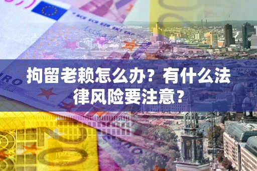 武汉拘留老赖怎么办？有什么法律风险要注意？