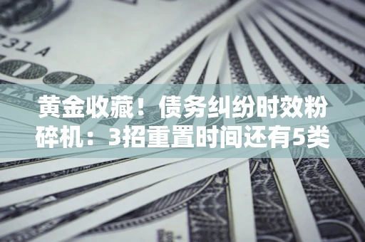 武汉黄金收藏！债务纠纷时效粉碎机：3招重置时间还有5类不设年限的特殊债务