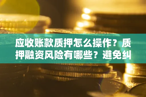 武汉应收账款质押怎么操作？质押融资风险有哪些？避免纠纷高效融资技巧