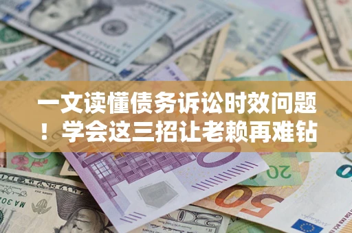 武汉一文读懂债务诉讼时效问题！学会这三招让老赖再难钻空子