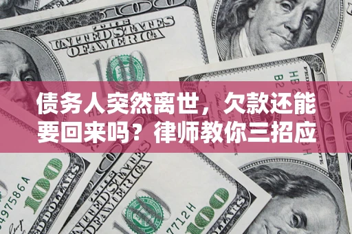 武汉债务人突然离世，欠款还能要回来吗？律师教你三招应对