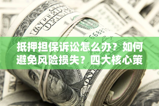 武汉抵押担保诉讼怎么办？如何避免风险损失？四大核心策略全解读