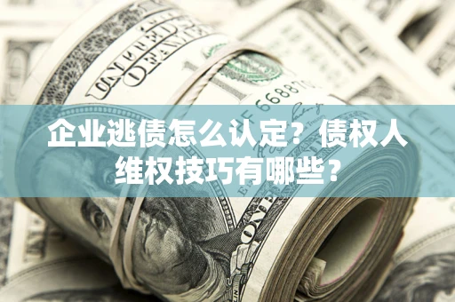 武汉企业逃债怎么认定？债权人维权技巧有哪些？