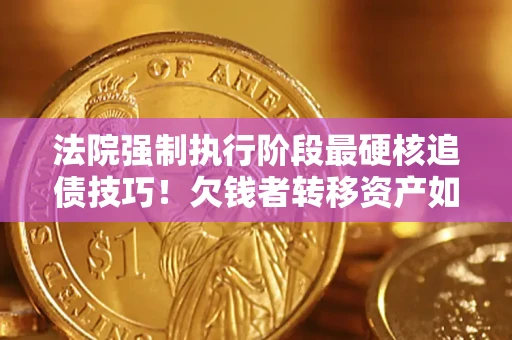 武汉法院强制执行阶段最硬核追债技巧！欠钱者转移资产如何破解？