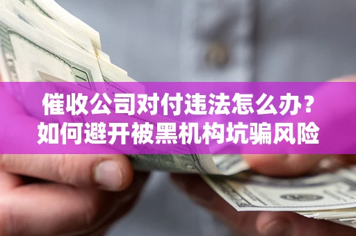 武汉催收公司对付违法怎么办？如何避开被黑机构坑骗风险