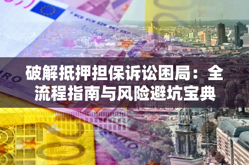武汉破解抵押担保诉讼困局:全流程指南与风险避坑宝典 武汉破解抵押担保诉讼困局:全流程指南与风险避坑宝典