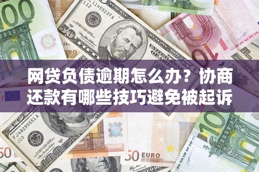 武汉网贷负债逾期怎么办？协商还款有哪些技巧避免被起诉？