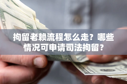 武汉拘留老赖流程怎么走?哪些情况可申请司法拘留? 武汉拘留老赖流程怎么走?哪些情况可申请司法拘留?