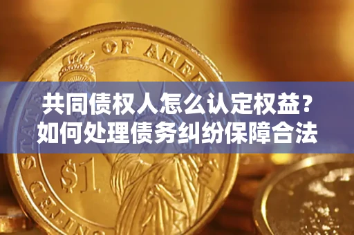 武汉共同债权人怎么认定权益？如何处理债务纠纷保障合法权益？