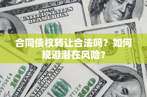 武汉合同债权转让合法吗?如何规避潜在风险? 武汉合同债权转让合法吗?如何规避潜在风险?