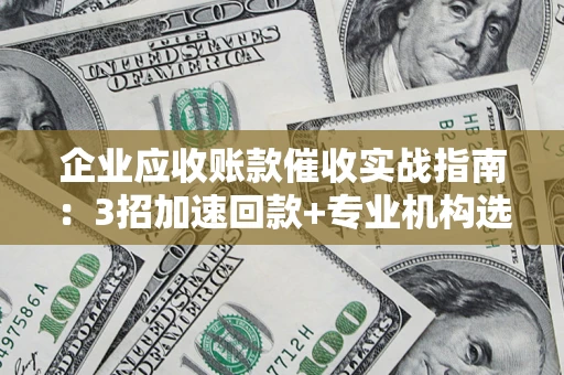武汉企业应收账款催收实战指南：3招加速回款+专业机构选择避坑