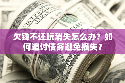 武汉欠钱不还玩消失怎么办？如何追讨债务避免损失？