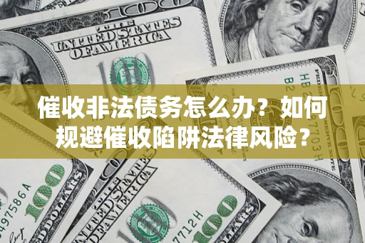 武汉催收非法债务怎么办？如何规避催收陷阱法律风险？