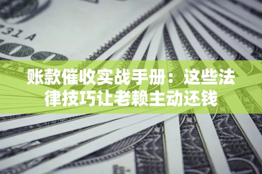 武汉账款催收实战手册：这些法律技巧让老赖主动还钱