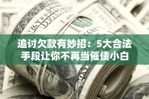武汉追讨欠款有妙招：5大合法手段让你不再当催债小白