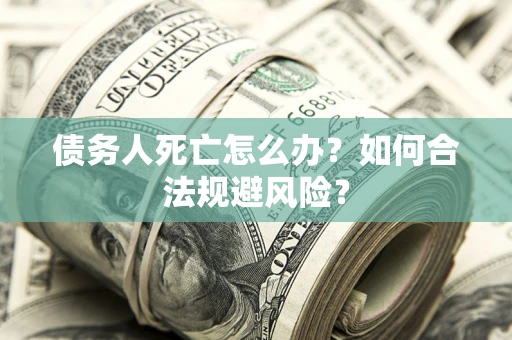 武汉债务人死亡怎么办？如何合法规避风险？