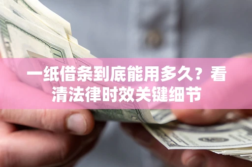 武汉一纸借条到底能用多久？看清法律时效关键细节