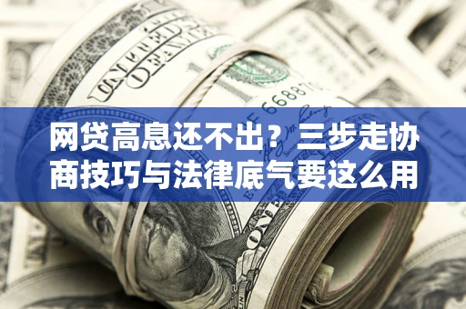 武汉网贷高息还不出？三步走协商技巧与法律底气要这么用