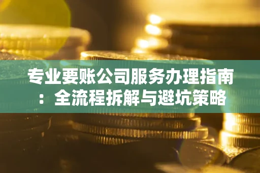 武汉专业要账公司服务办理指南：全流程拆解与避坑策略