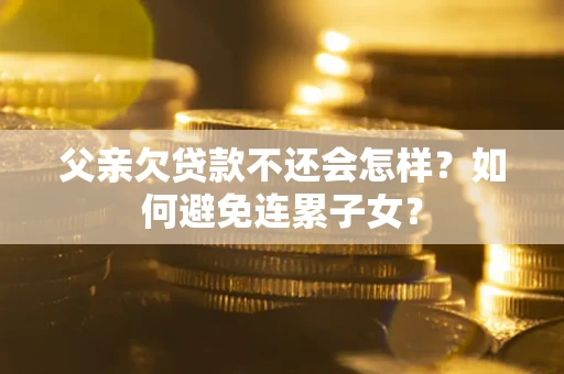 武汉父亲欠贷款不还会怎样？如何避免连累子女？