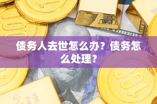 武汉债务人去世怎么办？债务怎么处理？