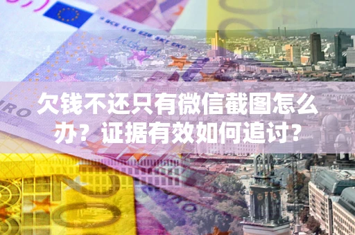 武汉欠钱不还只有微信截图怎么办？证据有效如何追讨？