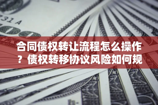 武汉合同债权转让流程怎么操作？债权转移协议风险如何规避？
