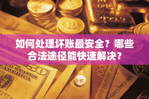 武汉如何处理坏账最安全？哪些合法途径能快速解决？