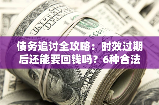 武汉债务追讨全攻略：时效过期后还能要回钱吗？6种合法手段助你维权