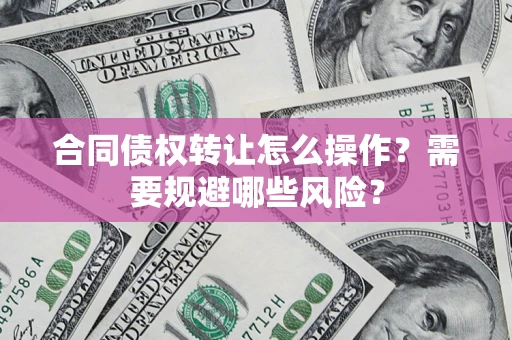 武汉合同债权转让怎么操作？需要规避哪些风险？