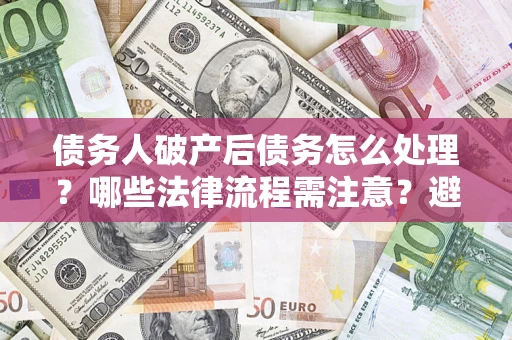 武汉债务人破产后债务怎么处理？哪些法律流程需注意？避免踩坑指南