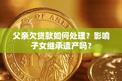 武汉父亲欠贷款如何处理?影响子女继承遗产吗? 武汉父亲欠贷款如何处理?影响子女继承遗产吗?