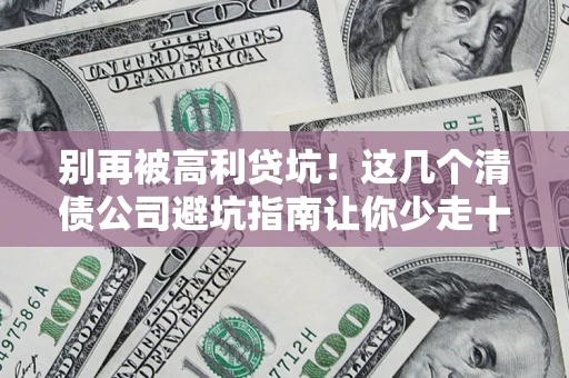 武汉别再被高利贷坑！这几个清债公司避坑指南让你少走十年弯路