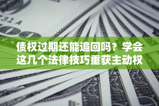 武汉债权过期还能追回吗？学会这几个法律技巧重获主动权