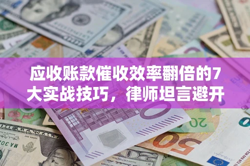武汉应收账款催收效率翻倍的7大实战技巧，律师坦言避开这些法律雷区最关键