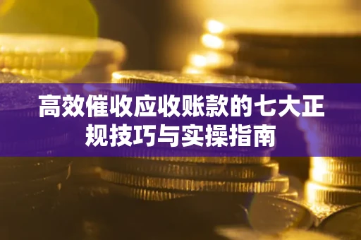 武汉高效催收应收账款的七大正规技巧与实操指南