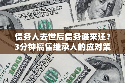武汉债务人去世后债务谁来还？3分钟搞懂继承人的应对策略