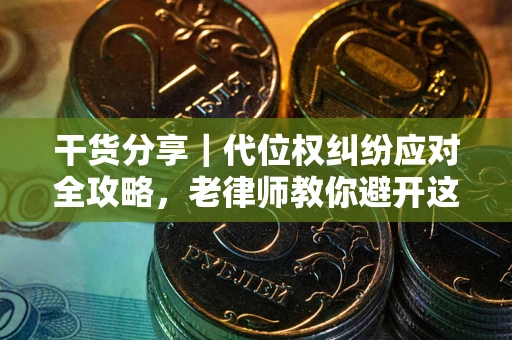 武汉干货分享｜代位权纠纷应对全攻略，老律师教你避开这5大雷区