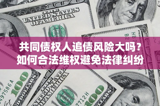 武汉共同债权人追债风险大吗?如何合法维权避免法律纠纷? 武汉共同债权人追债风险大吗?如何合法维权避免法律纠纷?