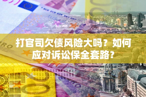 武汉打官司欠债风险大吗？如何应对诉讼保全套路？